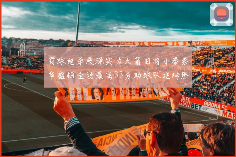 罚球绝杀展现实力火箭旧将小泰泰华盛顿全场最高33分助球队逆转胜利
