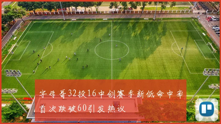 字母哥32投16中创赛季新低命中率首次跌破60引发热议