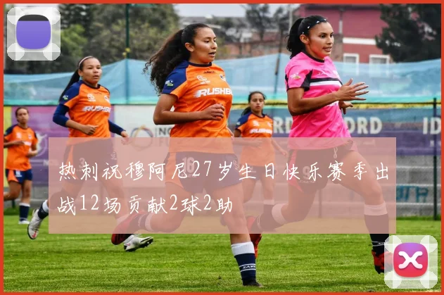 热刺祝穆阿尼27岁生日快乐赛季出战12场贡献2球2助