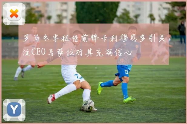 罗马冬季租借前锋卡利穆恩多引关注CEO马萨拉对其充满信心