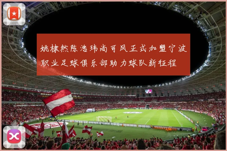 姚棣然陈浩玮尚可风正式加盟宁波职业足球俱乐部助力球队新征程