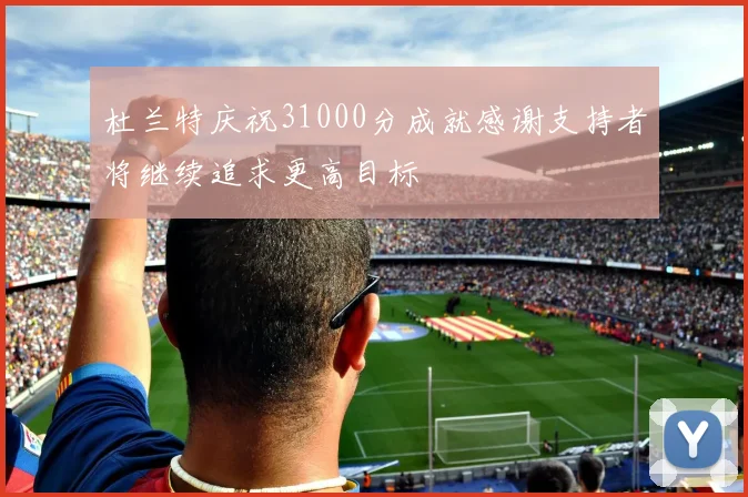 杜兰特庆祝31000分成就感谢支持者将继续追求更高目标