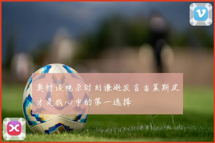 奥特谈绝杀时刻谦逊发言吉莱斯皮才是我心中的第一选择