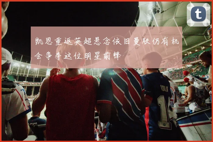 凯恩重返英超悬念依旧曼联仍有机会争夺这位明星前锋