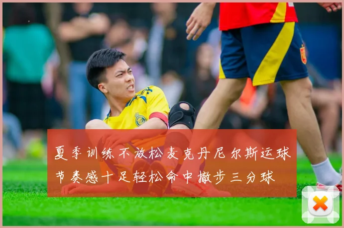 夏季训练不放松麦克丹尼尔斯运球节奏感十足轻松命中撤步三分球