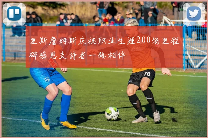 里斯詹姆斯庆祝职业生涯200场里程碑感恩支持者一路相伴