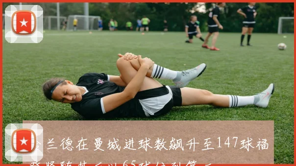 哈兰德在曼城进球数飙升至147球福登紧随其后以65球位列第二