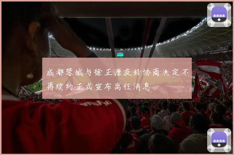 成都蓉城与徐正源友好协商决定不再续约正式宣布离任消息