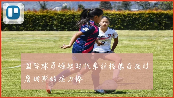 国际球员崛起时代弗拉格能否接过詹姆斯的接力棒