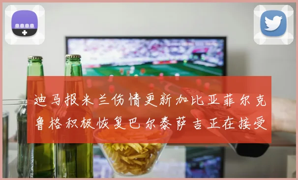 迪马报米兰伤情更新加比亚菲尔克鲁格积极恢复巴尔泰萨吉正在接受评估