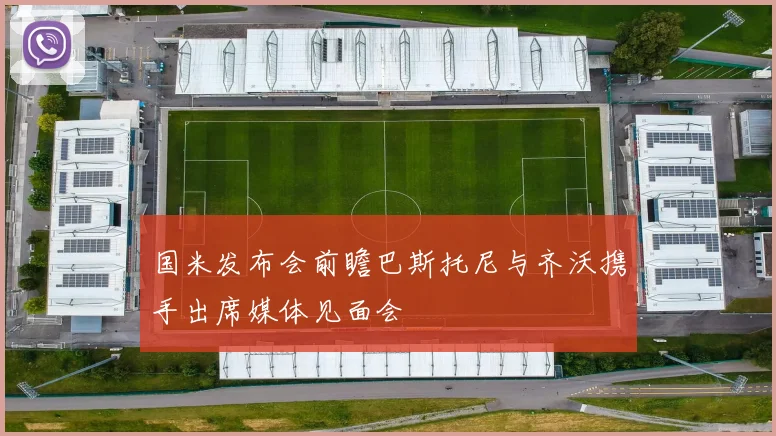 国米发布会前瞻巴斯托尼与齐沃携手出席媒体见面会