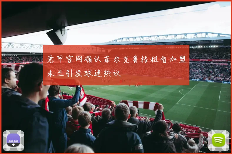 意甲官网确认菲尔克鲁格租借加盟米兰引发球迷热议