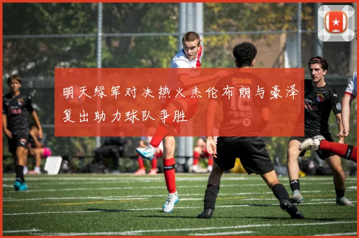 明天绿军对决热火杰伦布朗与豪泽复出助力球队争胜