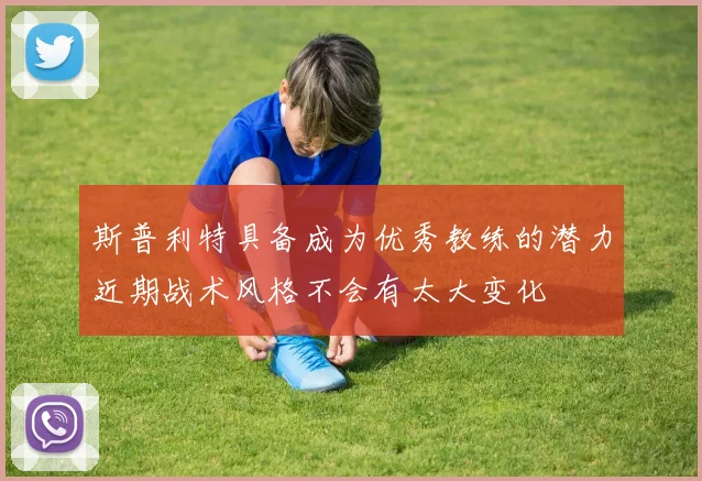 斯普利特具备成为优秀教练的潜力近期战术风格不会有太大变化