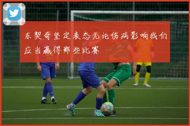 东契奇坚定表态无论伤病影响我们应当赢得那些比赛