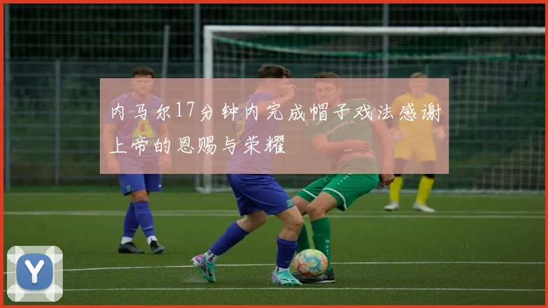 内马尔17分钟内完成帽子戏法感谢上帝的恩赐与荣耀