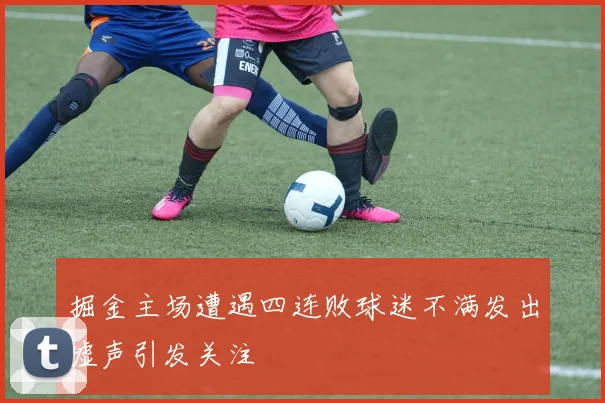 掘金主场遭遇四连败球迷不满发出嘘声引发关注