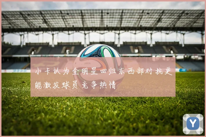 小卡认为全明星回归东西部对抗更能激发球员竞争热情