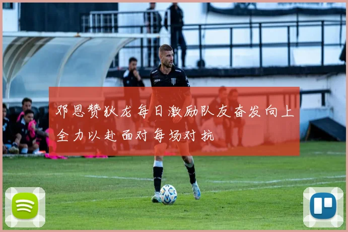 邓恩赞狄龙每日激励队友奋发向上全力以赴面对每场对抗