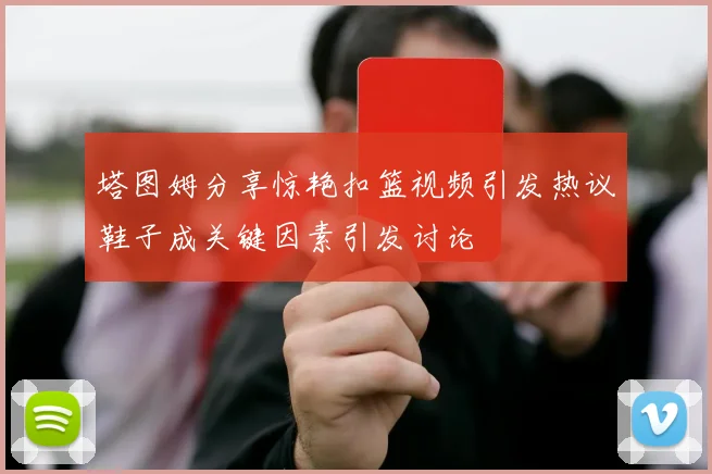 塔图姆分享惊艳扣篮视频引发热议鞋子成关键因素引发讨论