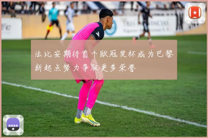 法比安期待首个欧冠奖杯成为巴黎新起点努力争取更多荣誉