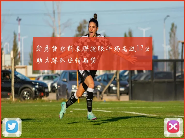 新秀费尔斯表现抢眼半场高效17分助力球队逆转局势