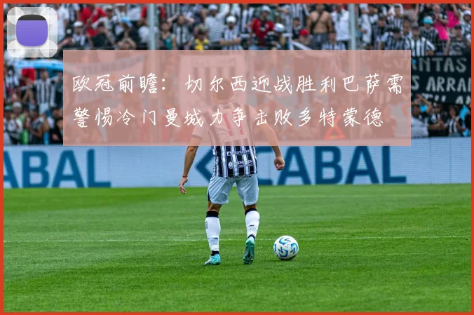 欧冠前瞻：切尔西迎战胜利巴萨需警惕冷门曼城力争击败多特蒙德