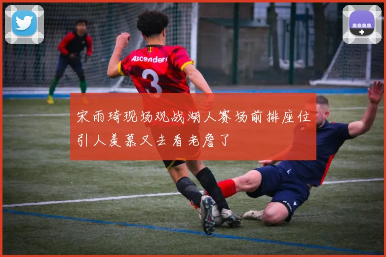 宋雨琦现场观战湖人赛场前排座位引人羡慕又去看老詹了
