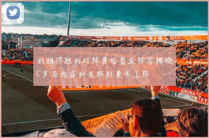 利雅得胜利对阵费哈首发阵容揭晓C罗马内菲利克斯科曼齐上阵