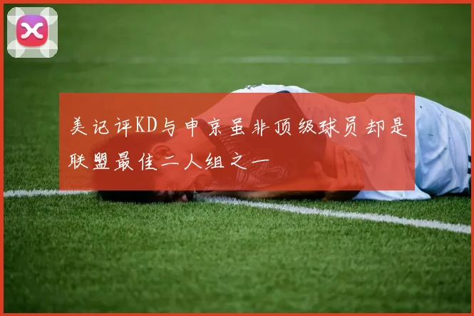 美记评KD与申京虽非顶级球员却是联盟最佳二人组之一