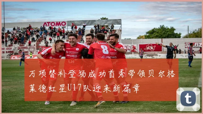 万项替补登场成功首秀带领贝尔格莱德红星U17队迎来新篇章
