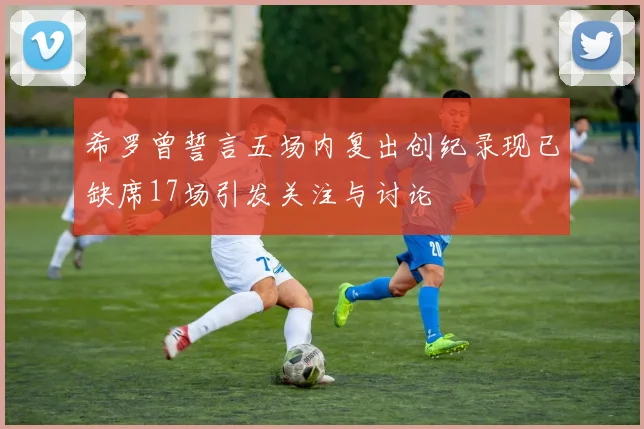 希罗曾誓言五场内复出创纪录现已缺席17场引发关注与讨论