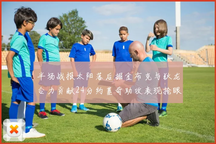 半场战报太阳落后掘金布克与狄龙合力贡献24分约基奇助攻表现抢眼