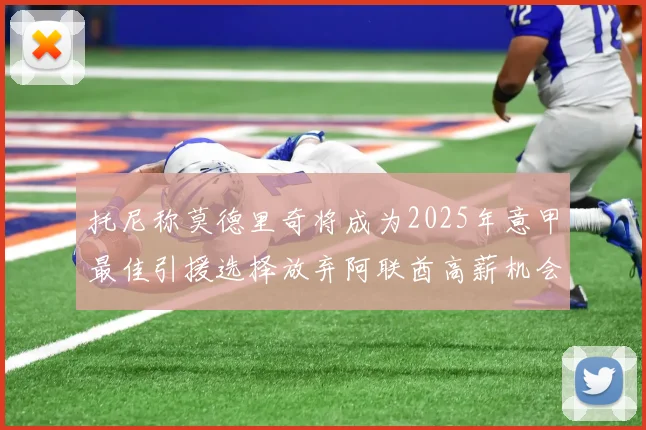 托尼称莫德里奇将成为2025年意甲最佳引援选择放弃阿联酋高薪机会