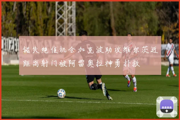 错失绝佳机会加克波助攻维尔茨近距离射门被阿雷奥拉神勇扑救