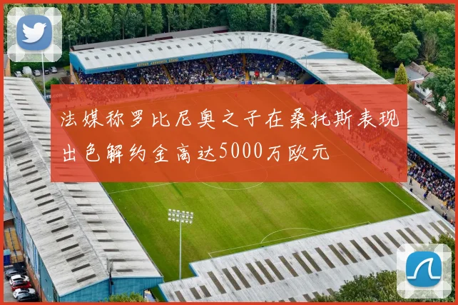 法媒称罗比尼奥之子在桑托斯表现出色解约金高达5000万欧元