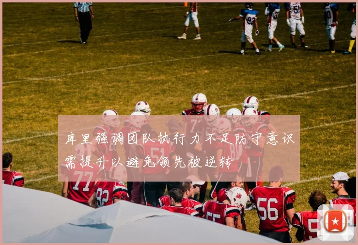 库里强调团队执行力不足防守意识需提升以避免领先被逆转