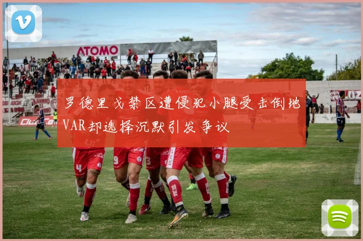 罗德里戈禁区遭侵犯小腿受击倒地VAR却选择沉默引发争议