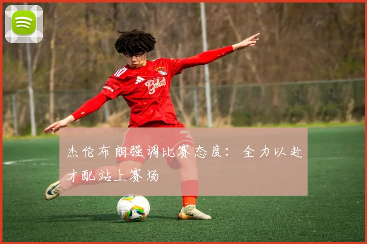 杰伦布朗强调比赛态度:全力以赴才配站上赛场