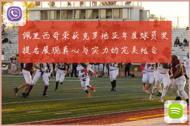 佩里西奇荣获克罗地亚年度球员奖提名展现真心与实力的完美结合