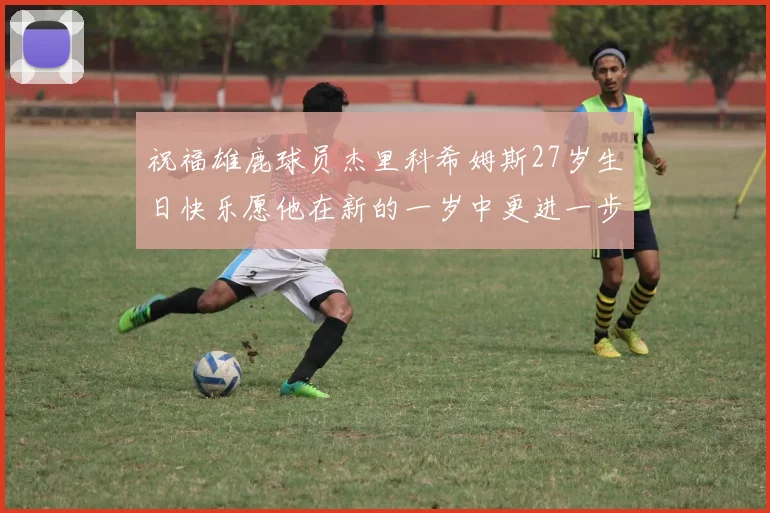 祝福雄鹿球员杰里科希姆斯27岁生日快乐愿他在新的一岁中更进一步