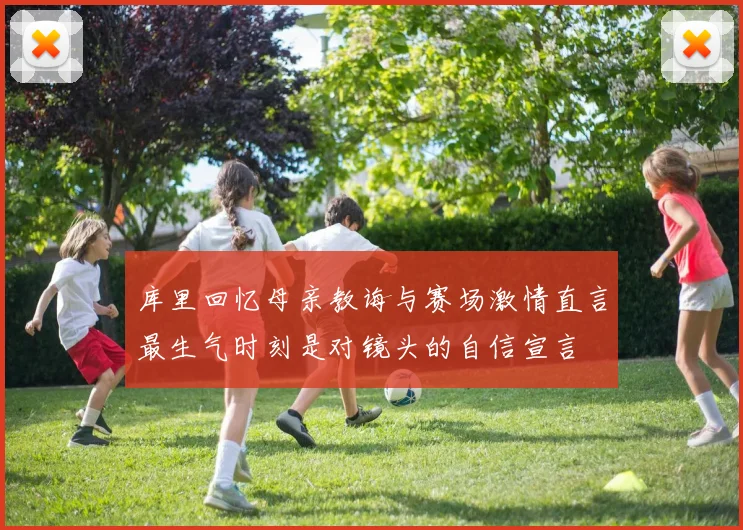 库里回忆母亲教诲与赛场激情直言最生气时刻是对镜头的自信宣言