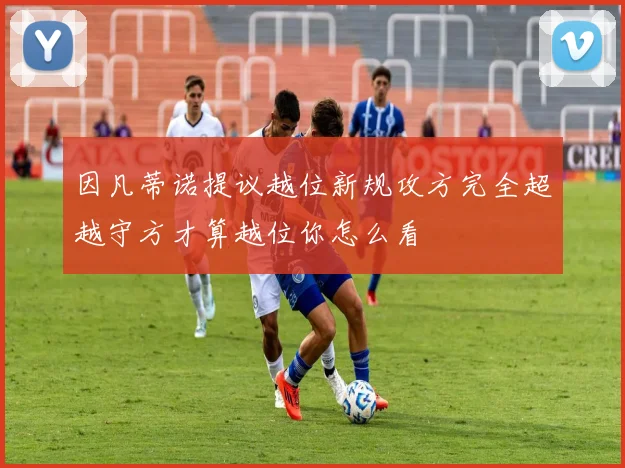 因凡蒂诺提议越位新规攻方完全超越守方才算越位你怎么看