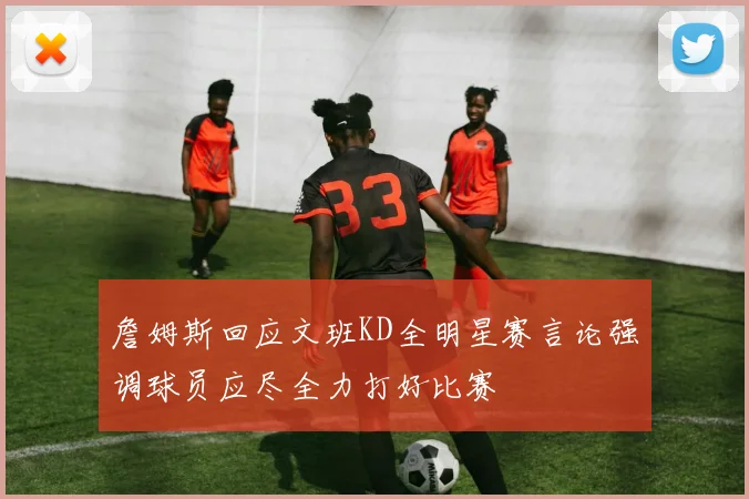 詹姆斯回应文班KD全明星赛言论强调球员应尽全力打好比赛