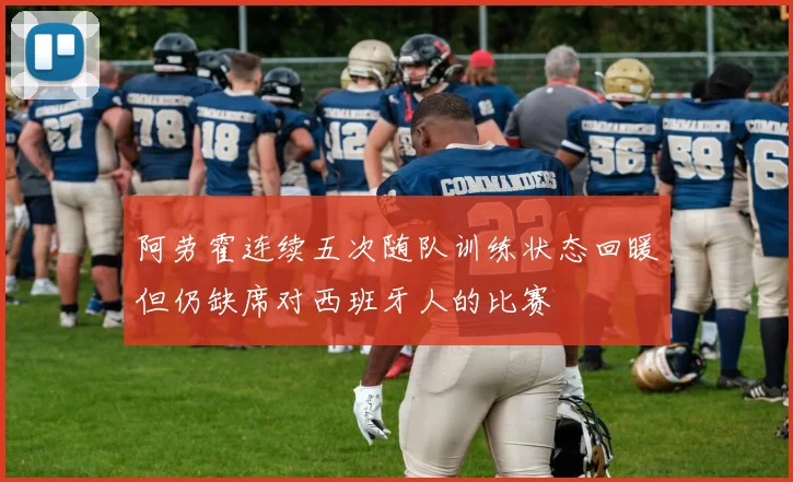 阿劳霍连续五次随队训练状态回暖但仍缺席对西班牙人的比赛
