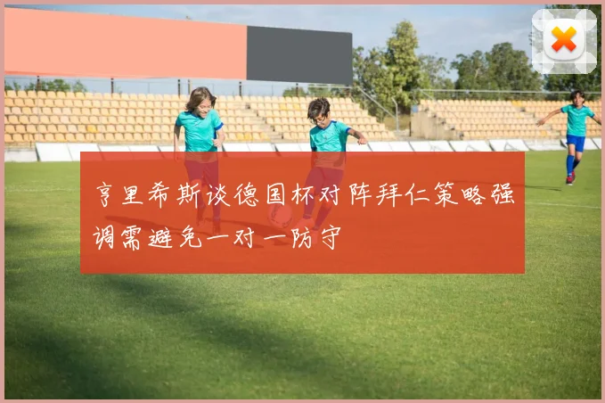 亨里希斯谈德国杯对阵拜仁策略强调需避免一对一防守
