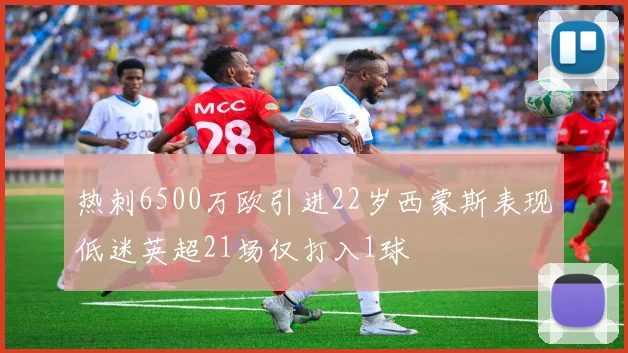 热刺6500万欧引进22岁西蒙斯表现低迷英超21场仅打入1球