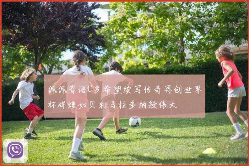 佩佩寄语C罗希望续写传奇再创世界杯辉煌如贝利马拉多纳般伟大