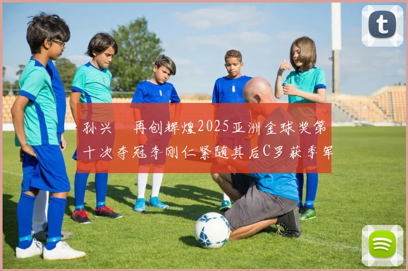 孙兴慜再创辉煌2025亚洲金球奖第十次夺冠李刚仁紧随其后C罗获季军