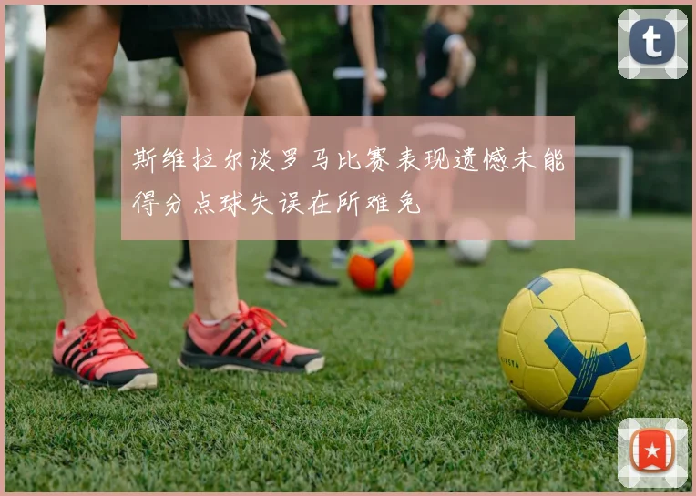 斯维拉尔谈罗马比赛表现遗憾未能得分点球失误在所难免